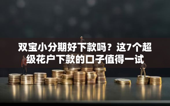 双宝小分期好下款吗？这7个超级花户下款的口子值得一试