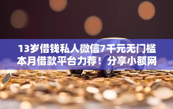 13岁借钱私人微信7千元无门槛本月借款平台力荐！分享小额网贷口子7千元无门槛借款