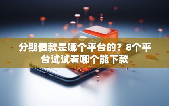 分期借款是哪个平台的？8个平台试试看哪个能下款