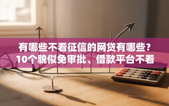 有哪些不看征信的网贷有哪些？10个貌似免审批、借款平台不看征信线上放款快合集