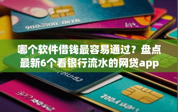哪个软件借钱最容易通过？盘点最新6个看银行流水的网贷app