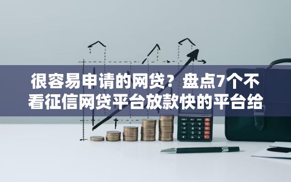 很容易申请的网贷？盘点7个不看征信网贷平台放款快的平台给你参考