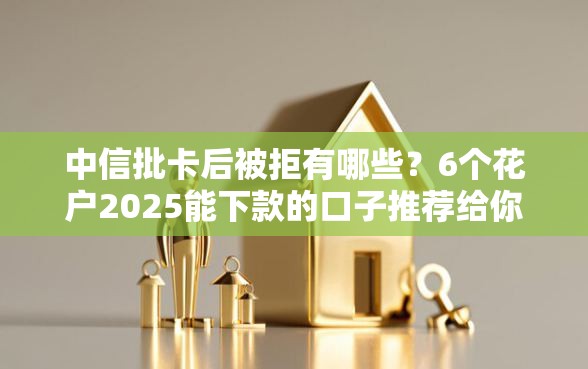 中信批卡后被拒有哪些？6个花户2025能下款的口子推荐给你