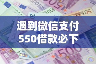 遇到微信支付550借款必下怎么办？或可尝试这6个网上借钱平台好借