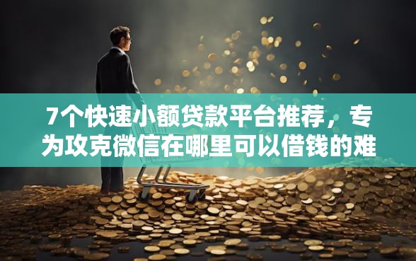 7个快速小额贷款平台推荐，专为攻克微信在哪里可以借钱的难题