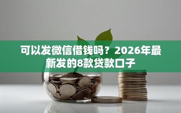 可以发微信借钱吗？2026年最新发的8款贷款口子