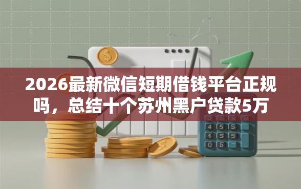 2026最新微信短期借钱平台正规吗，总结十个苏州黑户贷款5万的平台！
