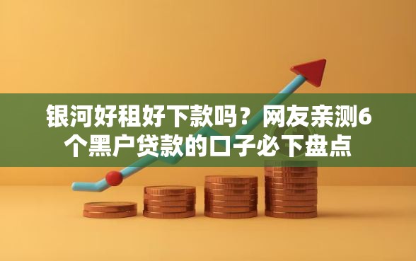 银河好租好下款吗？网友亲测6个黑户贷款的口子必下盘点