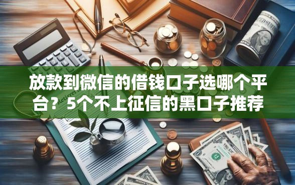 放款到微信的借钱口子选哪个平台?5个不上征信的黑口子推荐 放款到微信的借钱口子选哪个平台?5个不上征信的黑口子推荐