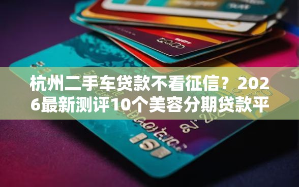 杭州二手车贷款不看征信？2026最新测评10个美容分期贷款平台
