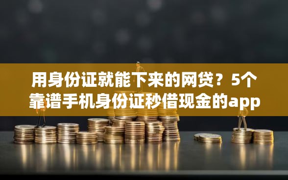 用身份证就能下来的网贷？5个靠谱手机身份证秒借现金的app推荐