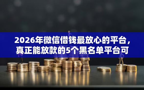 2026年微信借钱最放心的平台，真正能放款的5个黑名单平台可以贷款推荐