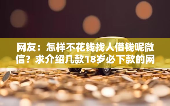 网友：怎样不花钱找人借钱呢微信？求介绍几款18岁必下款的网贷软件