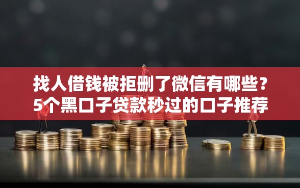 找人借钱被拒删了微信有哪些？5个黑口子贷款秒过的口子推荐给你