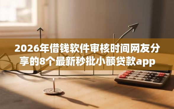 2026年借钱软件审核时间网友分享的8个最新秒批小额贷款app我觉得不错！