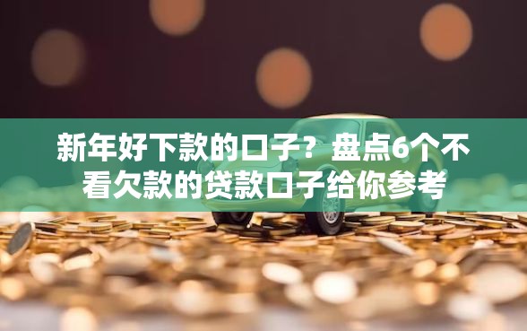 新年好下款的口子？盘点6个不看欠款的贷款口子给你参考