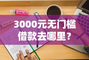 3000元无门槛借款去哪里？工商提交资料被拒看这8个平台