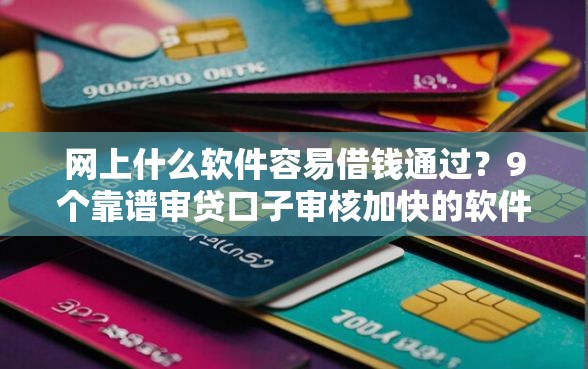 网上什么软件容易借钱通过？9个靠谱审贷口子审核加快的软件推荐