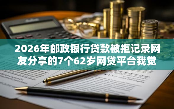 2026年邮政银行贷款被拒记录网友分享的7个62岁网贷平台我觉得不错！