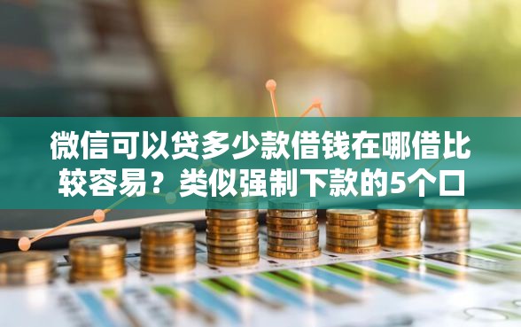 微信可以贷多少款借钱在哪借比较容易？类似强制下款的5个口子参考