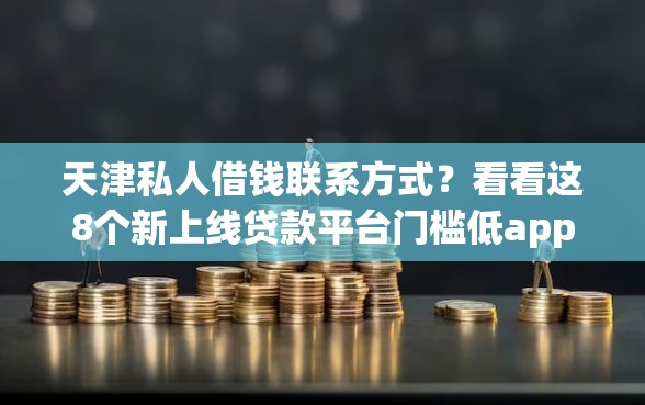 天津私人借钱联系方式？看看这8个新上线贷款平台门槛低app怎么样