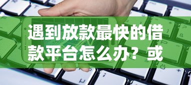 遇到放款最快的借款平台怎么办？或可尝试这8个用手机号贷款的平台