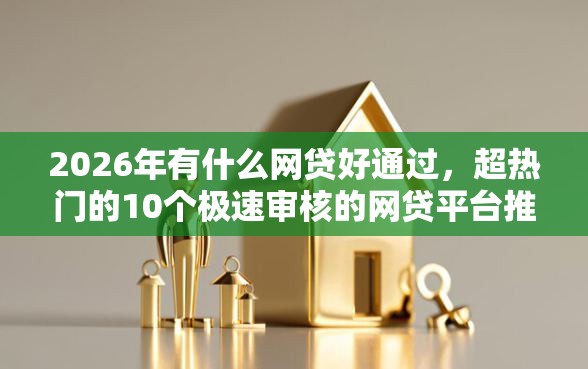 2026年有什么网贷好通过，超热门的10个极速审核的网贷平台推荐