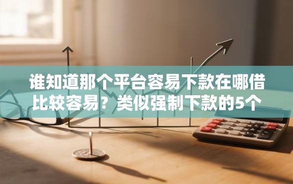 谁知道那个平台容易下款在哪借比较容易？类似强制下款的5个口子参考