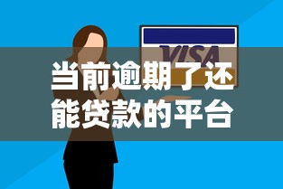 当前逾期了还能贷款的平台拢共有哪些选择？8个平台借钱容易通过不看负债详解