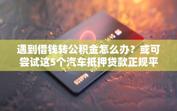 遇到借钱转公积金怎么办？或可尝试这5个汽车抵押贷款正规平台