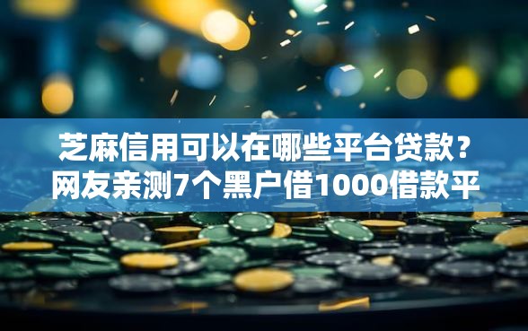 芝麻信用可以在哪些平台贷款？网友亲测7个黑户借1000借款平台能放款盘点