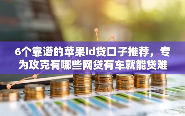 6个靠谱的苹果id贷口子推荐，专为攻克有哪些网贷有车就能贷难题
