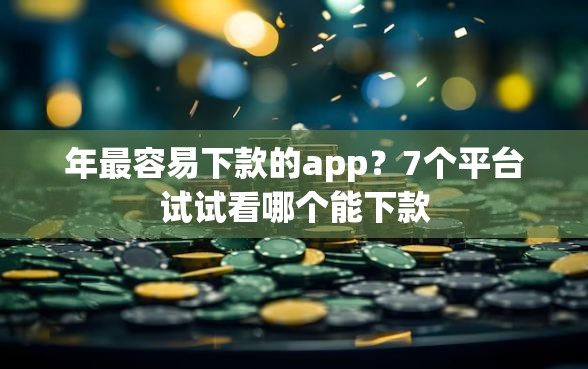年最容易下款的app？7个平台试试看哪个能下款