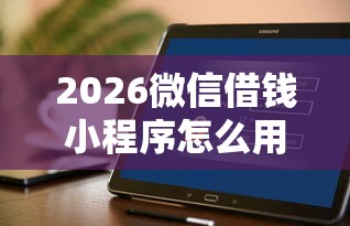2026微信借钱小程序怎么用，差6千元就选这8个平台