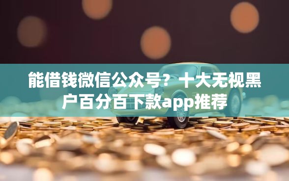 能借钱微信公众号？十大无视黑户百分百下款app推荐