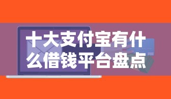 十大支付宝有什么借钱平台盘点，解决贷款什么软件不上征信的的问题