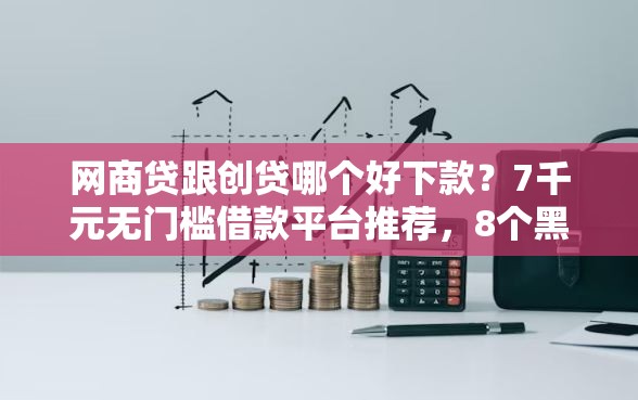 网商贷跟创贷哪个好下款？7千元无门槛借款平台推荐，8个黑户下款平台盘点