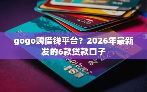 gogo购借钱平台？2026年最新发的6款贷款口子