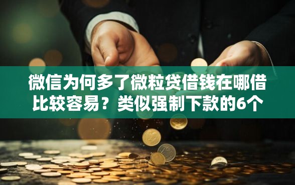 微信为何多了微粒贷借钱在哪借比较容易？类似强制下款的6个口子参考