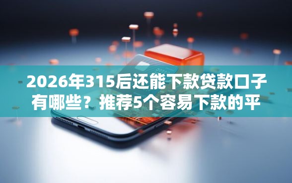 2026年315后还能下款贷款口子有哪些？推荐5个容易下款的平台