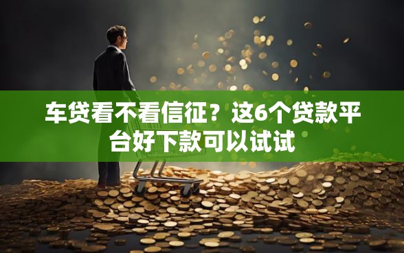 车贷看不看信征？这6个贷款平台好下款可以试试