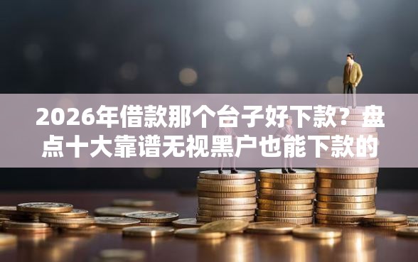 2026年借款那个台子好下款？盘点十大靠谱无视黑户也能下款的口子