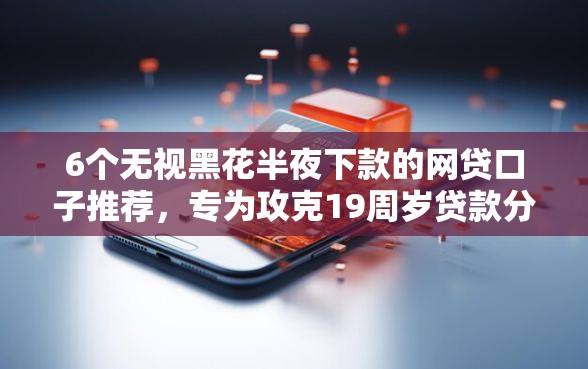 6个无视黑花半夜下款的网贷口子推荐，专为攻克19周岁贷款分期秒下难题