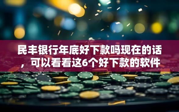 民丰银行年底好下款吗现在的话，可以看看这6个好下款的软件