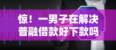 惊！一男子在解决普融借款好下款吗时竟然发现10个不看征信容易通过的贷款平台，事后分享了出来