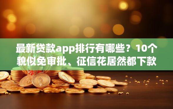 最新贷款app排行有哪些？10个貌似免审批、征信花居然都下款的口子合集