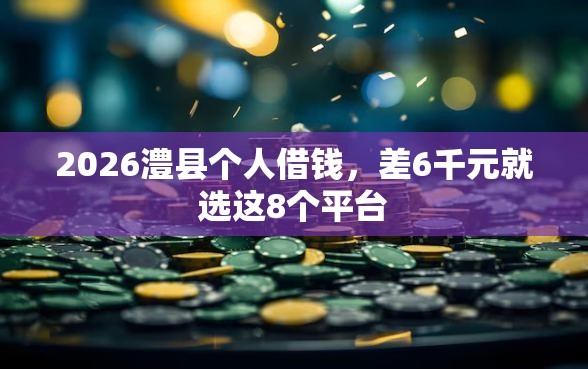 2026澧县个人借钱，差6千元就选这8个平台