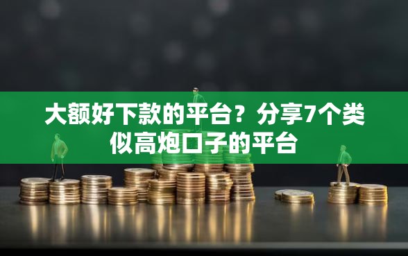 大额好下款的平台？分享7个类似高炮口子的平台