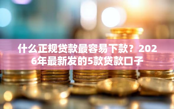 什么正规贷款最容易下款？2026年最新发的5款贷款口子