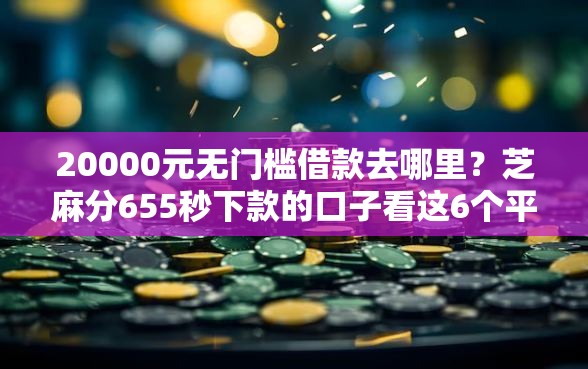 20000元无门槛借款去哪里？芝麻分655秒下款的口子看这6个平台
